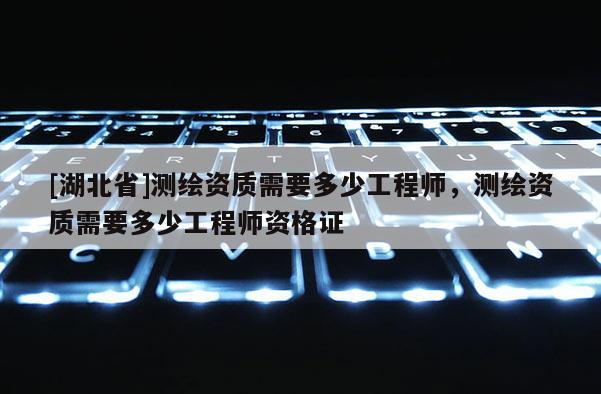 [湖北省]測(cè)繪資質(zhì)需要多少工程師，測(cè)繪資質(zhì)需要多少工程師資格證