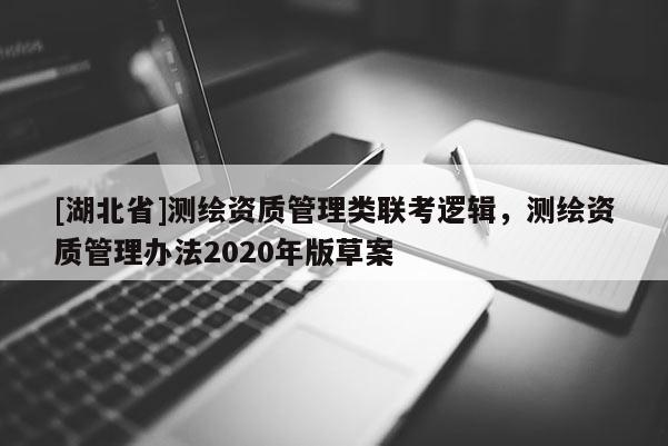 [湖北省]測繪資質(zhì)管理類聯(lián)考邏輯，測繪資質(zhì)管理辦法2020年版草案