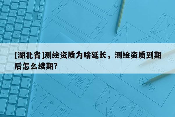 [湖北省]測(cè)繪資質(zhì)為啥延長(zhǎng)，測(cè)繪資質(zhì)到期后怎么續(xù)期?