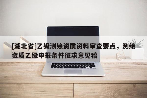 [湖北省]乙級測繪資質資料審查要點，測繪資質乙級申報條件征求意見稿