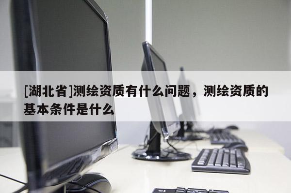 [湖北省]測繪資質有什么問題，測繪資質的基本條件是什么
