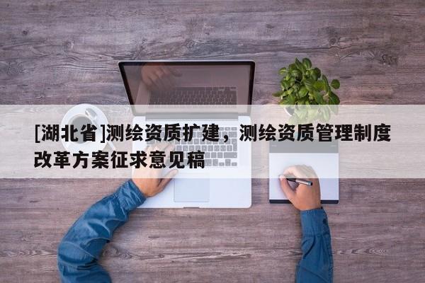 [湖北省]測繪資質擴建，測繪資質管理制度改革方案征求意見稿