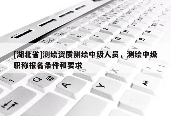 [湖北省]測繪資質測繪中級人員，測繪中級職稱報名條件和要求
