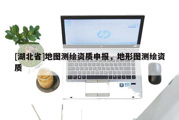 [湖北省]地圖測繪資質(zhì)申報，地形圖測繪資質(zhì)