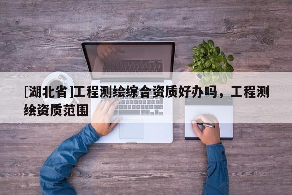 [湖北省]工程測繪綜合資質好辦嗎，工程測繪資質范圍