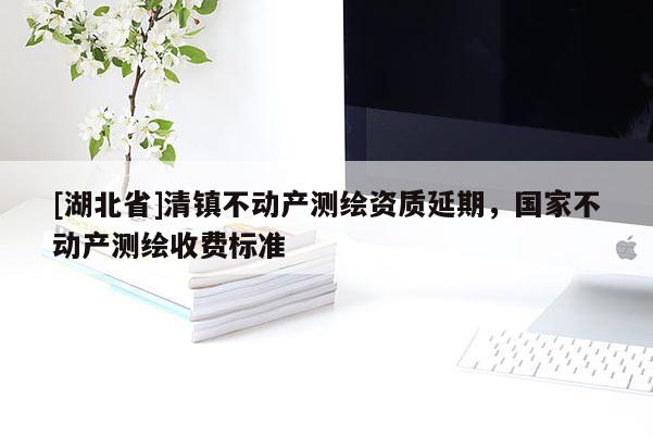 [湖北省]清鎮不動產測繪資質延期，國家不動產測繪收費標準