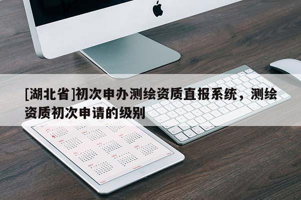 [湖北省]初次申辦測繪資質直報系統，測繪資質初次申請的級別