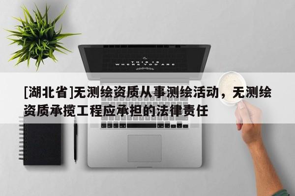 [湖北省]無測繪資質(zhì)從事測繪活動，無測繪資質(zhì)承攬工程應(yīng)承擔(dān)的法律責(zé)任