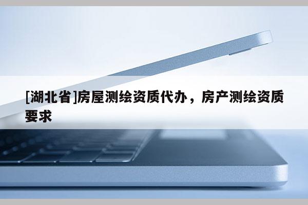 [湖北省]房屋測繪資質代辦，房產測繪資質要求