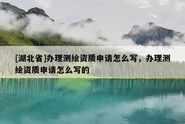 [湖北省]辦理測繪資質(zhì)申請怎么寫，辦理測繪資質(zhì)申請怎么寫的