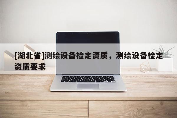 [湖北省]測繪設(shè)備檢定資質(zhì)，測繪設(shè)備檢定資質(zhì)要求