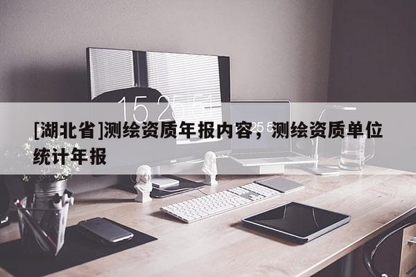 [湖北省]測繪資質年報內容，測繪資質單位統計年報