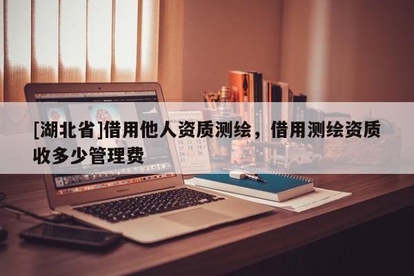 [湖北省]借用他人資質(zhì)測繪，借用測繪資質(zhì)收多少管理費(fèi)