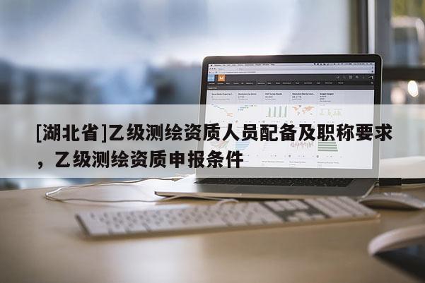 [湖北省]乙級測繪資質人員配備及職稱要求，乙級測繪資質申報條件
