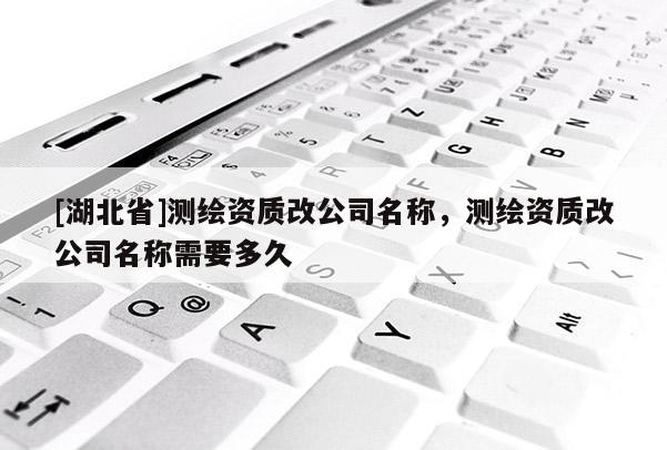 [湖北省]測繪資質改公司名稱，測繪資質改公司名稱需要多久