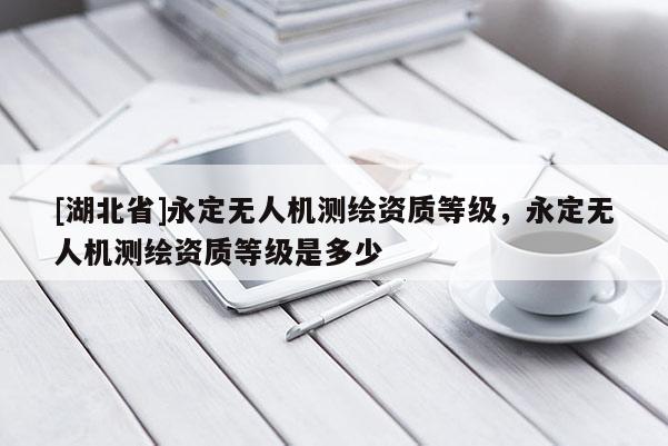 [湖北省]永定無人機測繪資質等級，永定無人機測繪資質等級是多少
