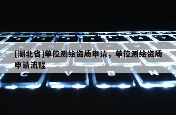 [湖北省]單位測繪資質申請，單位測繪資質申請流程