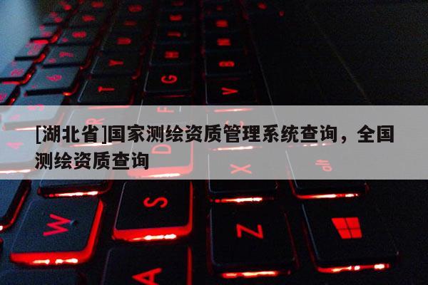 [湖北省]國家測繪資質管理系統查詢，全國測繪資質查詢