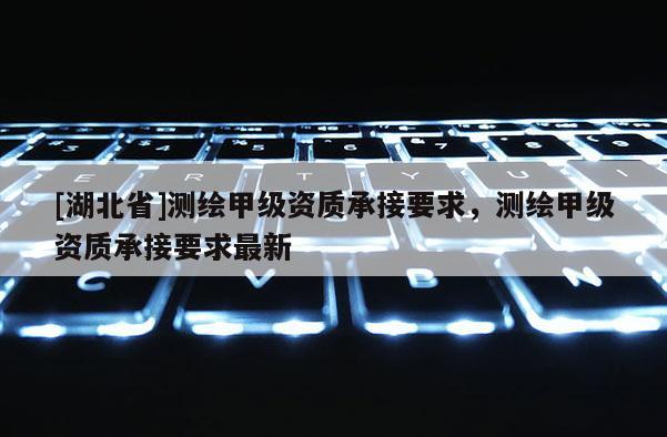 [湖北省]測繪甲級資質承接要求，測繪甲級資質承接要求最新