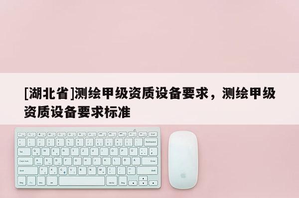 [湖北省]測繪甲級資質設備要求，測繪甲級資質設備要求標準