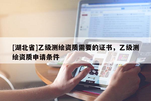[湖北省]乙級測繪資質(zhì)需要的證書，乙級測繪資質(zhì)申請條件