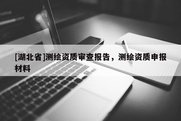 [湖北省]測繪資質審查報告，測繪資質申報材料