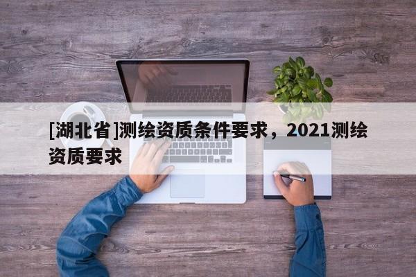 [湖北省]測繪資質條件要求，2021測繪資質要求