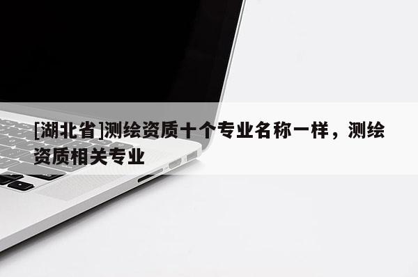 [湖北省]測繪資質十個專業名稱一樣，測繪資質相關專業