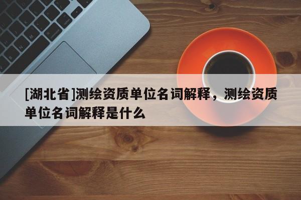 [湖北省]測繪資質單位名詞解釋，測繪資質單位名詞解釋是什么