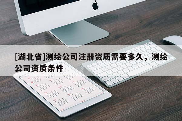 [湖北省]測繪公司注冊資質需要多久，測繪公司資質條件