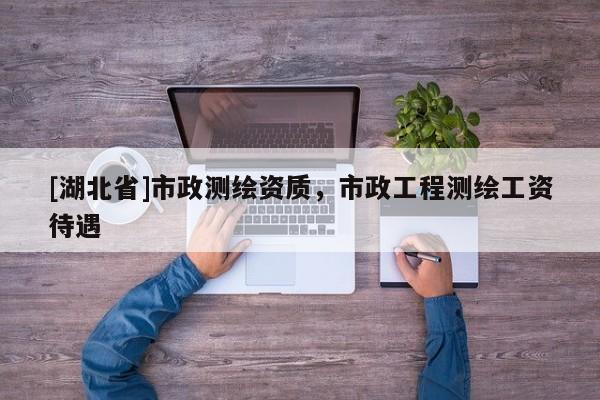 [湖北省]市政測繪資質，市政工程測繪工資待遇