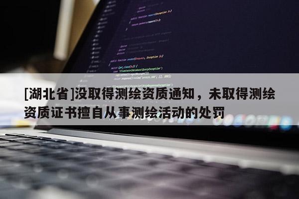 [湖北省]沒取得測繪資質通知，未取得測繪資質證書擅自從事測繪活動的處罰