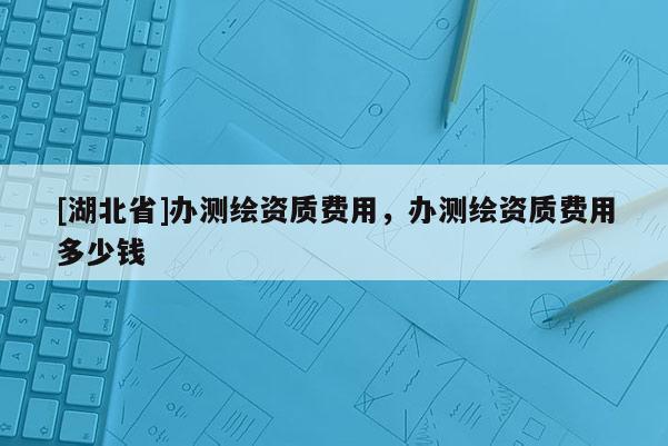 [湖北省]辦測繪資質費用，辦測繪資質費用多少錢