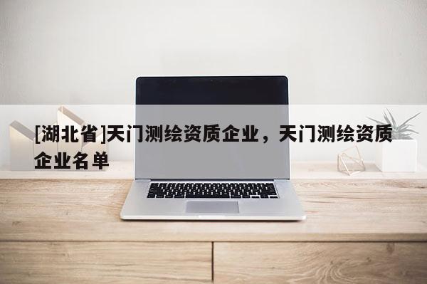 [湖北省]天門測繪資質企業，天門測繪資質企業名單