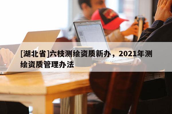 [湖北省]六枝測(cè)繪資質(zhì)新辦，2021年測(cè)繪資質(zhì)管理辦法