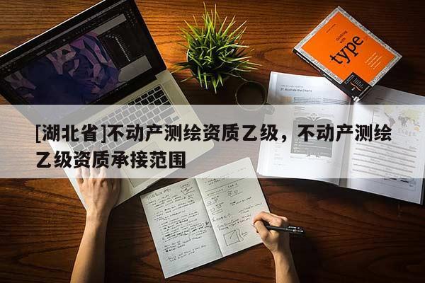 [湖北省]不動(dòng)產(chǎn)測(cè)繪資質(zhì)乙級(jí)，不動(dòng)產(chǎn)測(cè)繪乙級(jí)資質(zhì)承接范圍