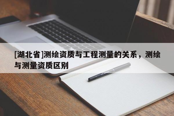 [湖北省]測繪資質與工程測量的關系，測繪與測量資質區別