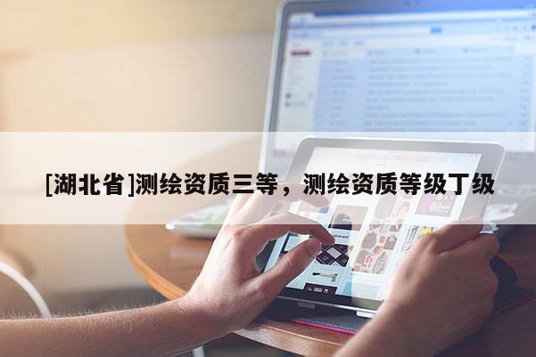 [湖北省]測繪資質三等，測繪資質等級丁級