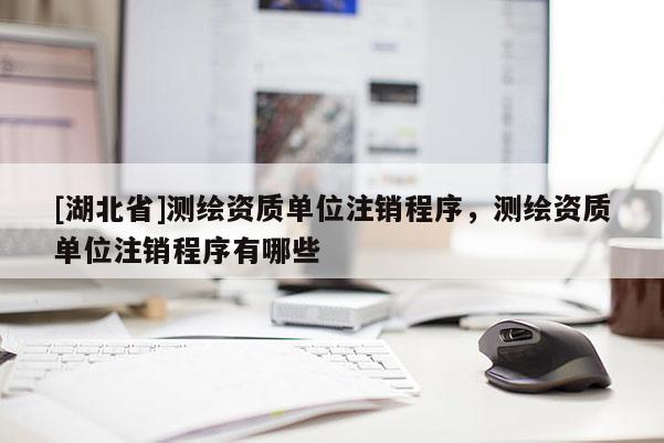 [湖北省]測(cè)繪資質(zhì)單位注銷程序，測(cè)繪資質(zhì)單位注銷程序有哪些