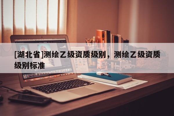 [湖北省]測繪乙級資質級別，測繪乙級資質級別標準