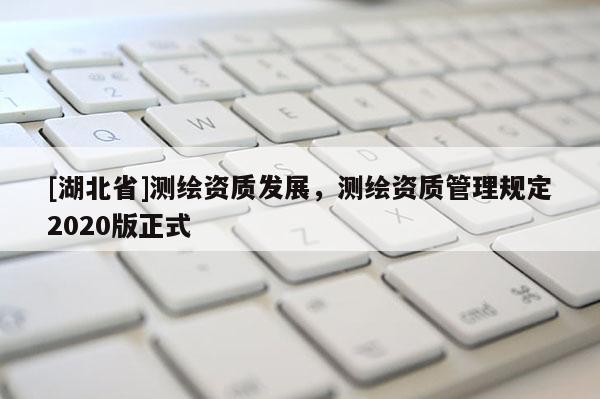 [湖北省]測繪資質發展，測繪資質管理規定2020版正式
