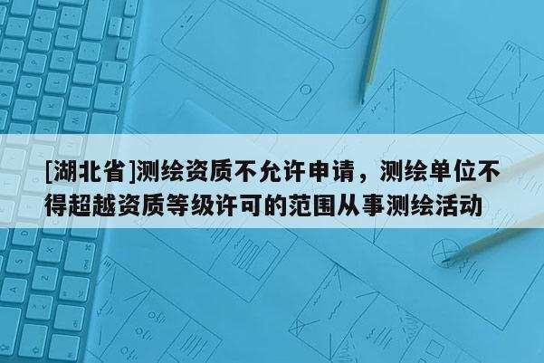 [湖北省]測繪資質不允許申請，測繪單位不得超越資質等級許可的范圍從事測繪活動