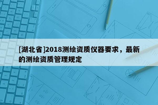 [湖北省]2018測繪資質儀器要求，最新的測繪資質管理規定