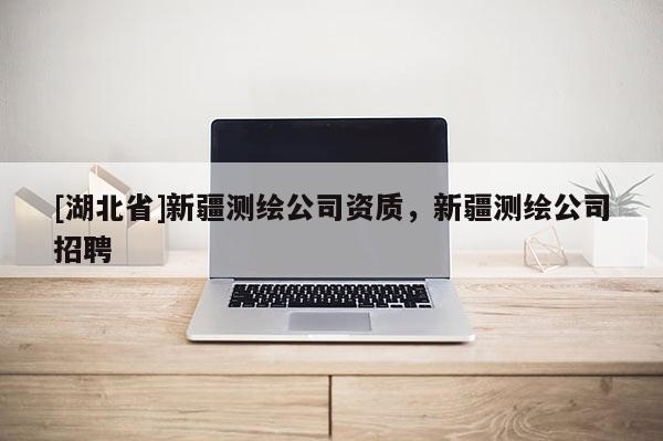 [湖北省]新疆測繪公司資質，新疆測繪公司招聘