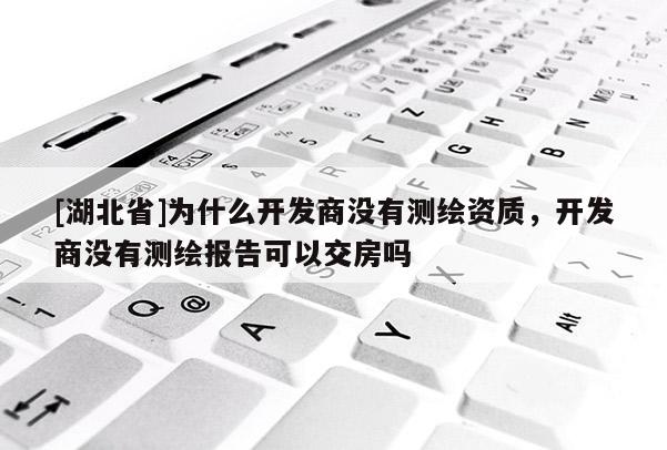 [湖北省]為什么開發商沒有測繪資質，開發商沒有測繪報告可以交房嗎