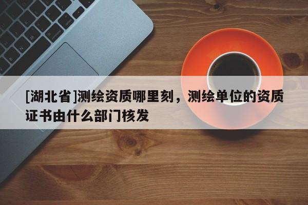 [湖北省]測繪資質哪里刻，測繪單位的資質證書由什么部門核發