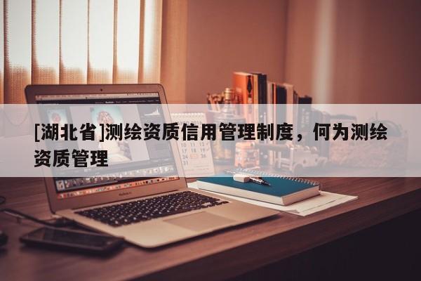 [湖北省]測繪資質信用管理制度，何為測繪資質管理