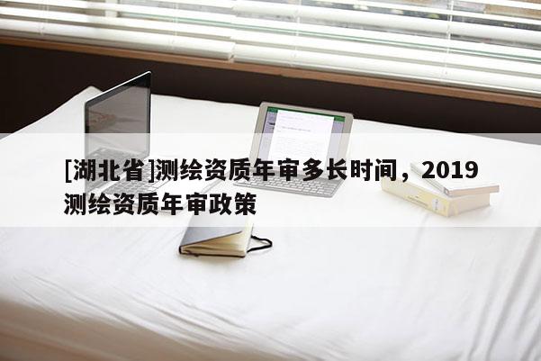 [湖北省]測繪資質年審多長時間，2019測繪資質年審政策