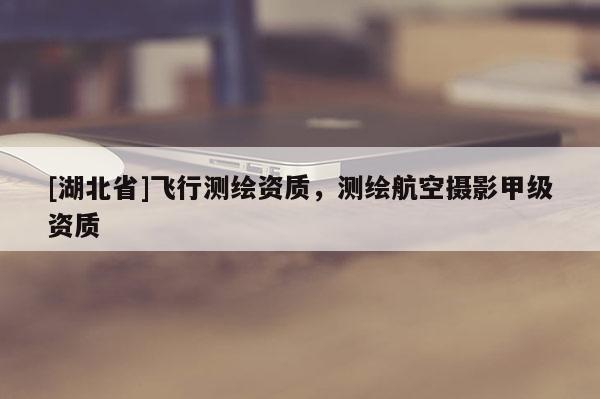 [湖北省]飛行測繪資質(zhì)，測繪航空攝影甲級(jí)資質(zhì)