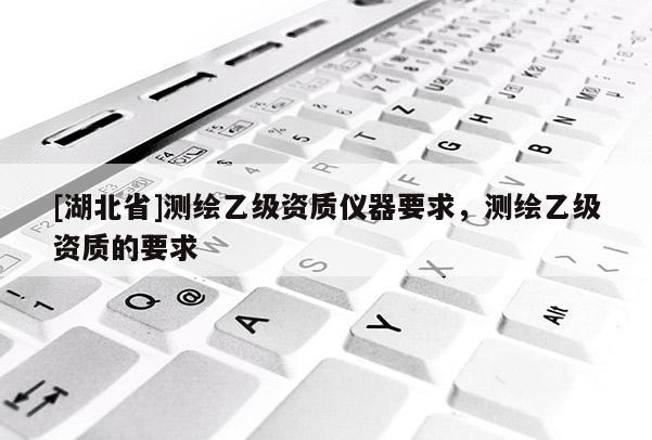 [湖北省]測繪乙級(jí)資質(zhì)儀器要求，測繪乙級(jí)資質(zhì)的要求